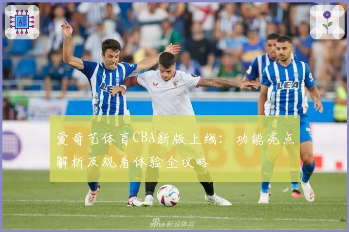 爱奇艺体育CBA新版上线：功能亮点解析及观看体验全攻略