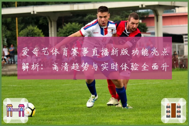 爱奇艺体育赛事直播新版功能亮点解析：高清趋势与实时体验全面升级