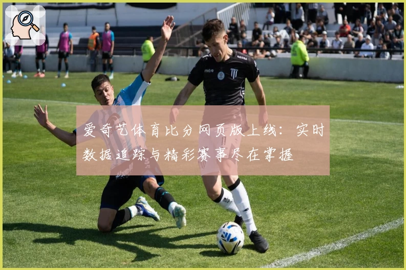 爱奇艺体育比分网页版上线：实时数据追踪与精彩赛事尽在掌握