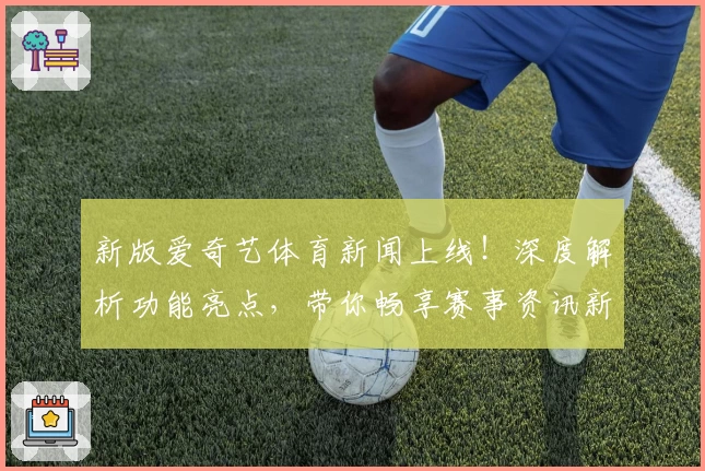 新版爱奇艺体育新闻上线！深度解析功能亮点，带你畅享赛事资讯新体验
