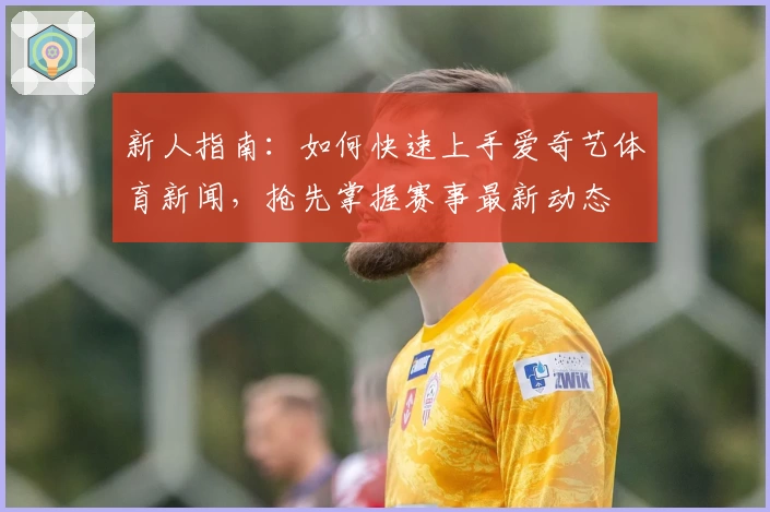 新人指南:如何快速上手爱奇艺体育新闻,抢先掌握赛事最新动态