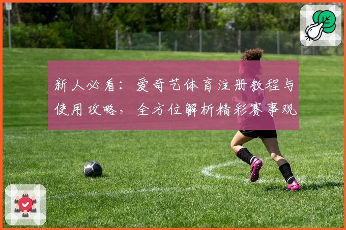 新人必看：爱奇艺体育注册教程与使用攻略，全方位解析精彩赛事观看体验