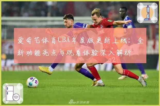 爱奇艺体育CBA年度版更新上线：全新功能亮点与观看体验深入解析