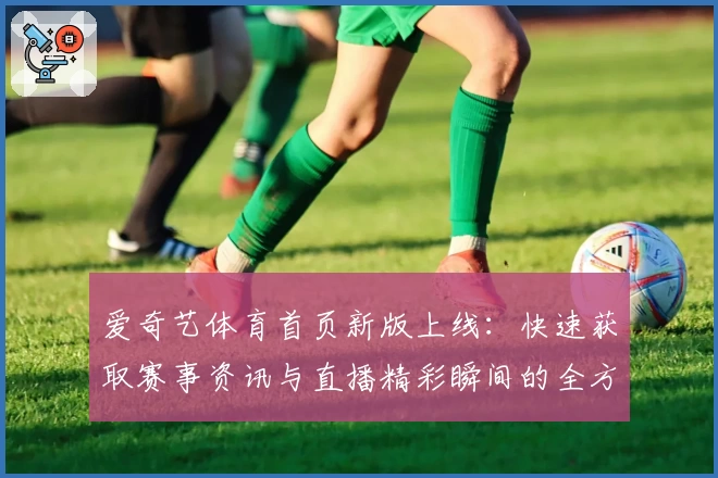 爱奇艺体育首页新版上线：快速获取赛事资讯与直播精彩瞬间的全方位体验
