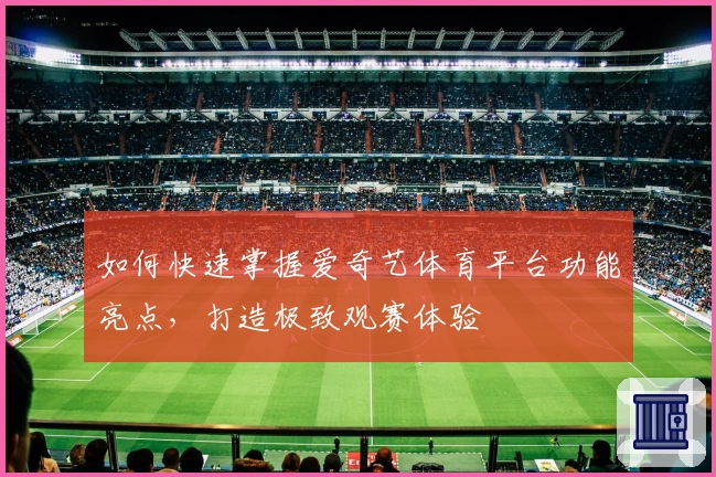 如何快速掌握爱奇艺体育平台功能亮点，打造极致观赛体验