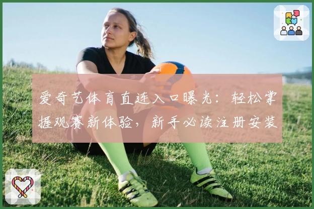 爱奇艺体育直连入口曝光:轻松掌握观赛新体验,新手必读注册安装教程