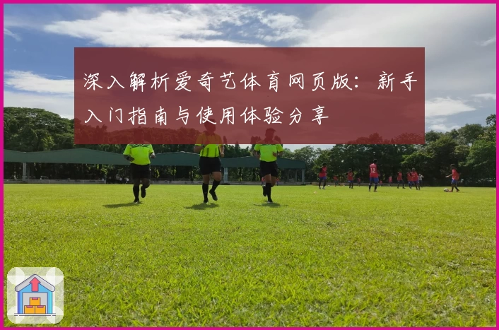 深入解析爱奇艺体育网页版：新手入门指南与使用体验分享