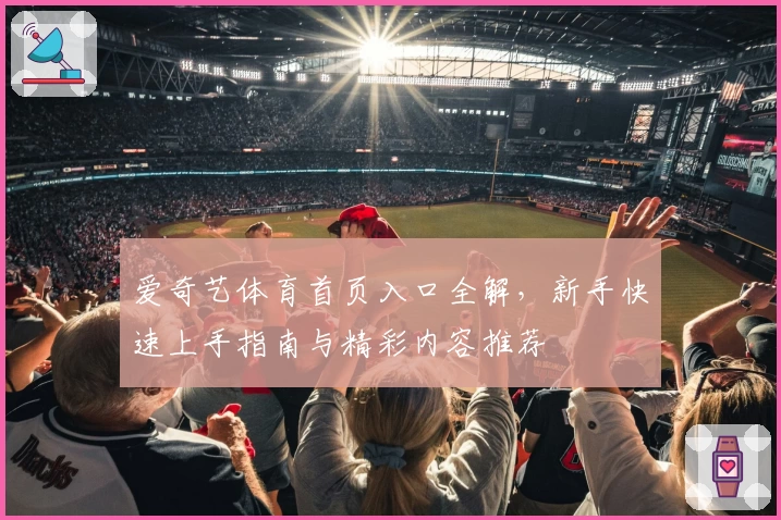 爱奇艺体育首页入口全解，新手快速上手指南与精彩内容推荐