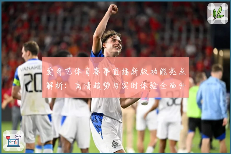 爱奇艺体育赛事直播新版功能亮点解析：高清趋势与实时体验全面升级