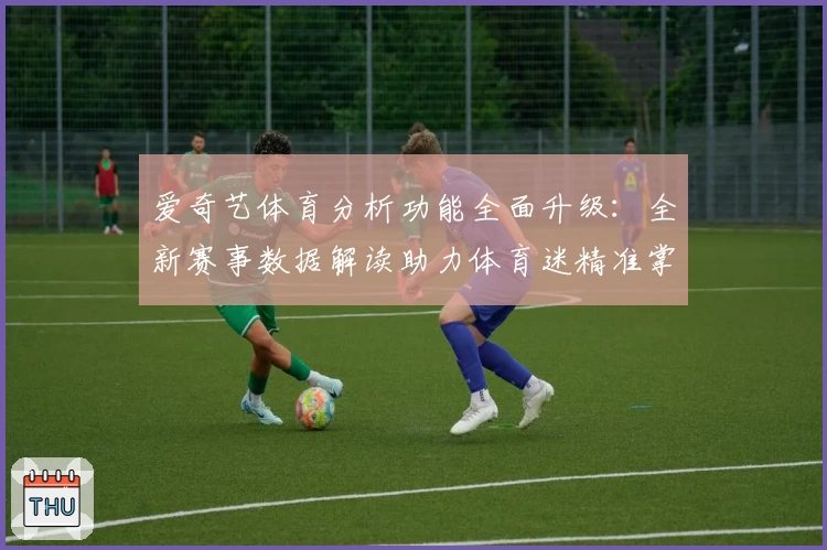 爱奇艺体育分析功能全面升级:全新赛事数据解读助力体育迷精准掌握赛场动态