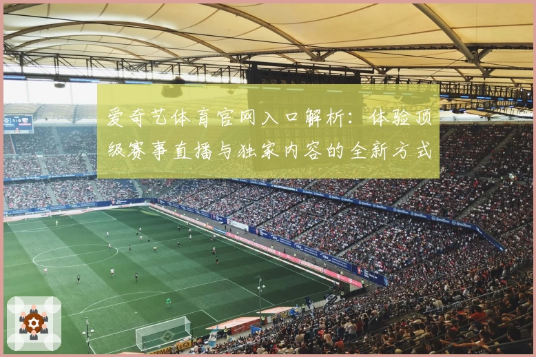 爱奇艺体育官网入口解析:体验顶级赛事直播与独家内容的全新方式