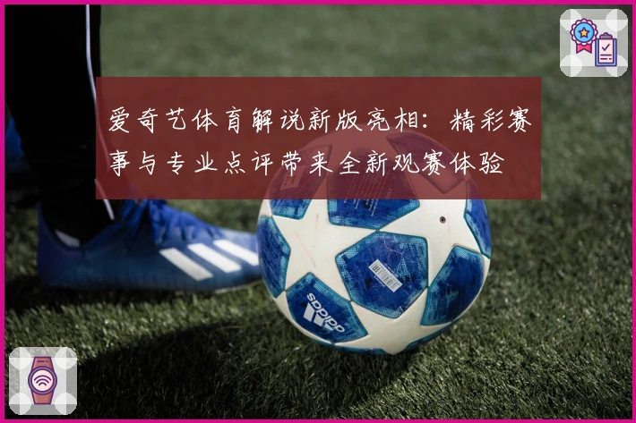 爱奇艺体育解说新版亮相：精彩赛事与专业点评带来全新观赛体验