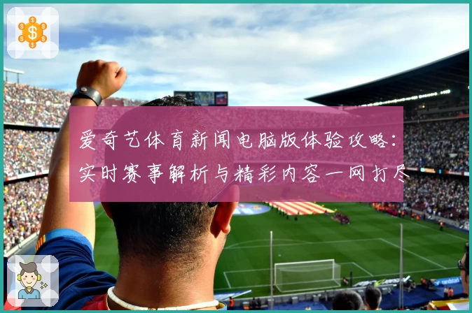 爱奇艺体育新闻电脑版体验攻略:实时赛事解析与精彩内容一网打尽