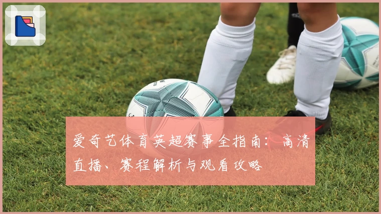爱奇艺体育英超赛事全指南：高清直播、赛程解析与观看攻略