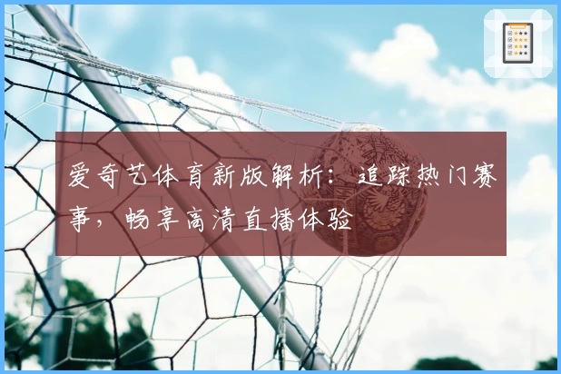 爱奇艺体育新版解析:追踪热门赛事,畅享高清直播体验