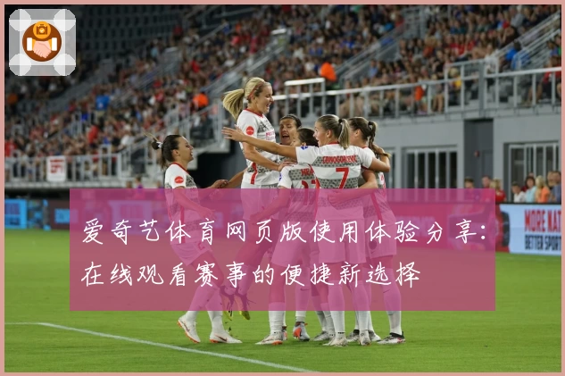 爱奇艺体育网页版使用体验分享：在线观看赛事的便捷新选择