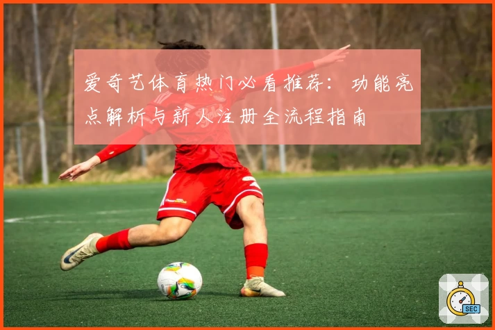 爱奇艺体育热门必看推荐：功能亮点解析与新人注册全流程指南