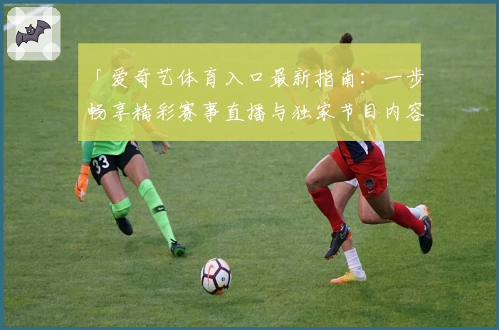 「爱奇艺体育入口最新指南：一步畅享精彩赛事直播与独家节目内容」