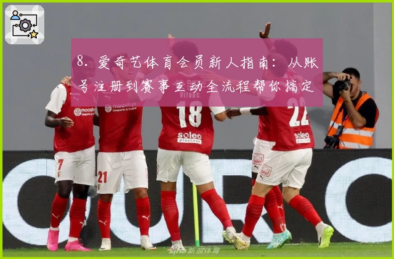 8. 爱奇艺体育会员新人指南：从账号注册到赛事互动全流程帮你搞定
