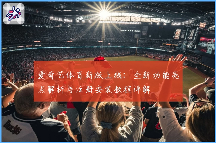 爱奇艺体育新版上线：全新功能亮点解析与注册安装教程详解