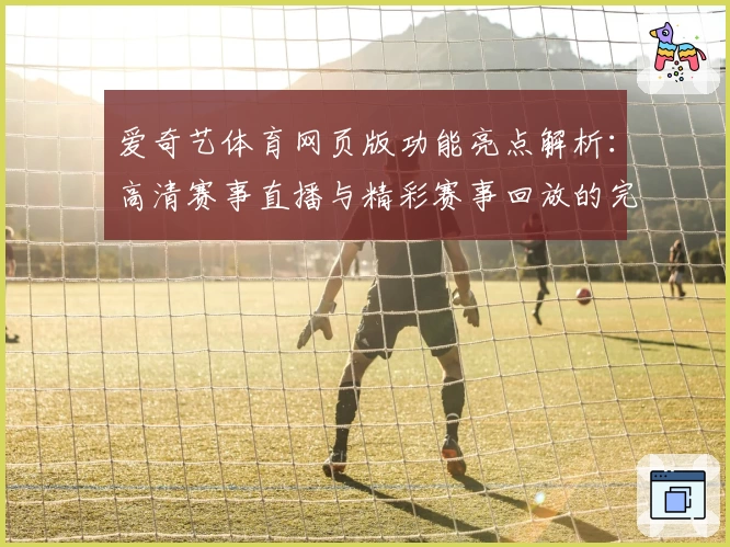 爱奇艺体育网页版功能亮点解析：高清赛事直播与精彩赛事回放的完美结合