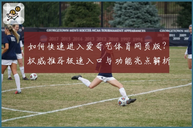 如何快速进入爱奇艺体育网页版？权威推荐极速入口与功能亮点解析