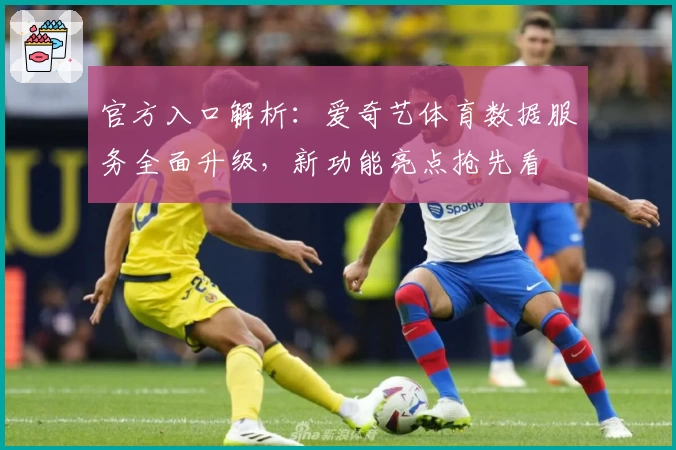 官方入口解析：爱奇艺体育数据服务全面升级，新功能亮点抢先看