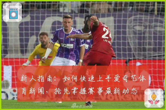新人指南:如何快速上手爱奇艺体育新闻,抢先掌握赛事最新动态