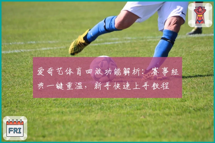 爱奇艺体育回放功能解析：赛事经典一键重温，新手快速上手教程