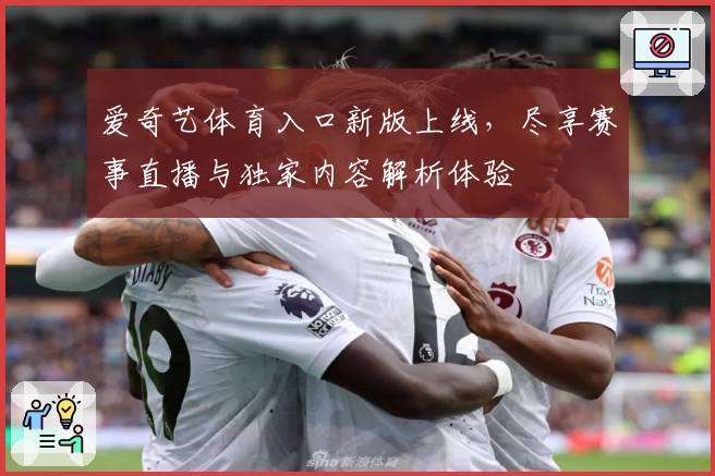 爱奇艺体育入口新版上线，尽享赛事直播与独家内容解析体验
