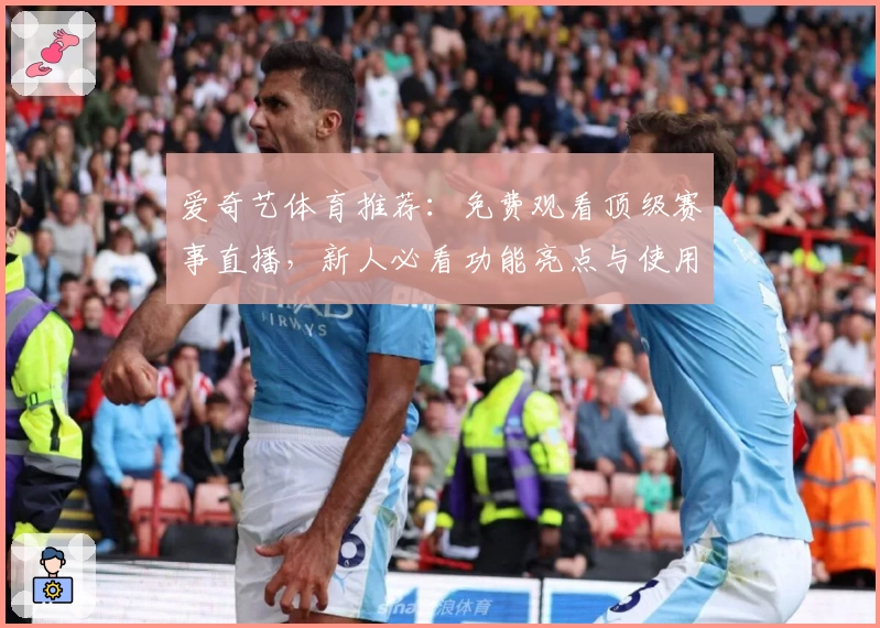 爱奇艺体育推荐:免费观看顶级赛事直播,新人必看功能亮点与使用指南