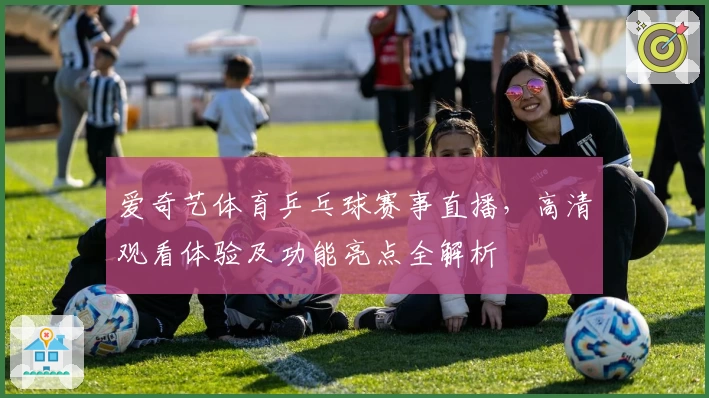 爱奇艺体育乒乓球赛事直播，高清观看体验及功能亮点全解析