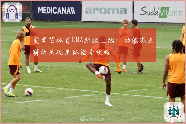 爱奇艺体育CBA新版上线：功能亮点解析及观看体验全攻略