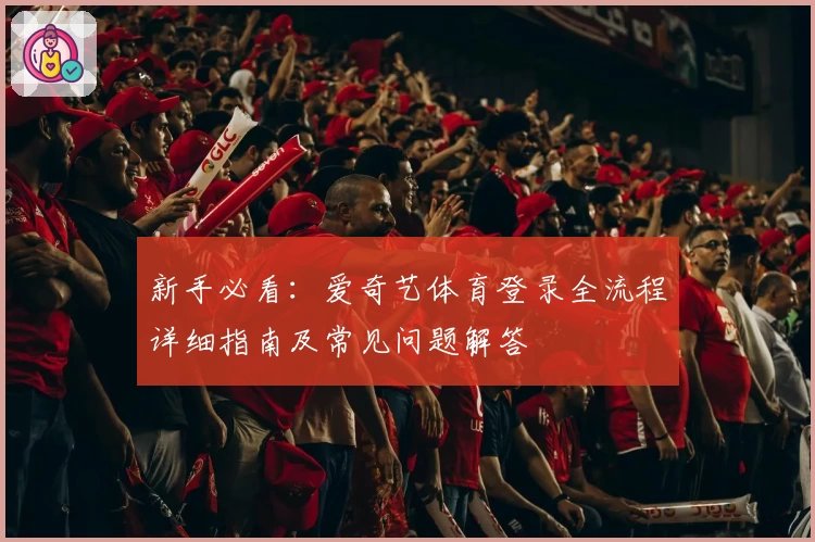 新手必看：爱奇艺体育登录全流程详细指南及常见问题解答