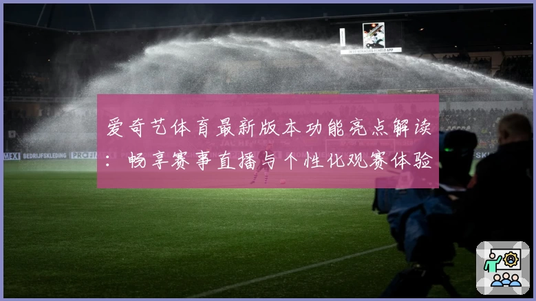 爱奇艺体育最新版本功能亮点解读：畅享赛事直播与个性化观赛体验