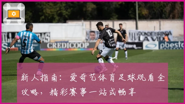 新人指南：爱奇艺体育足球观看全攻略，精彩赛事一站式畅享