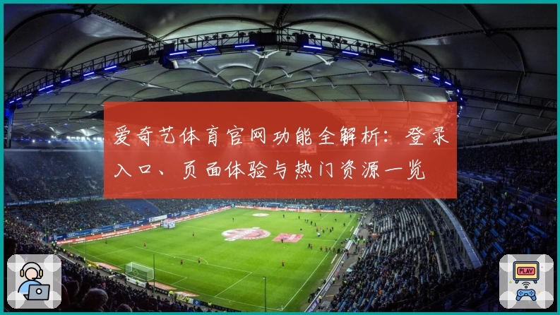 爱奇艺体育官网功能全解析：登录入口、页面体验与热门资源一览