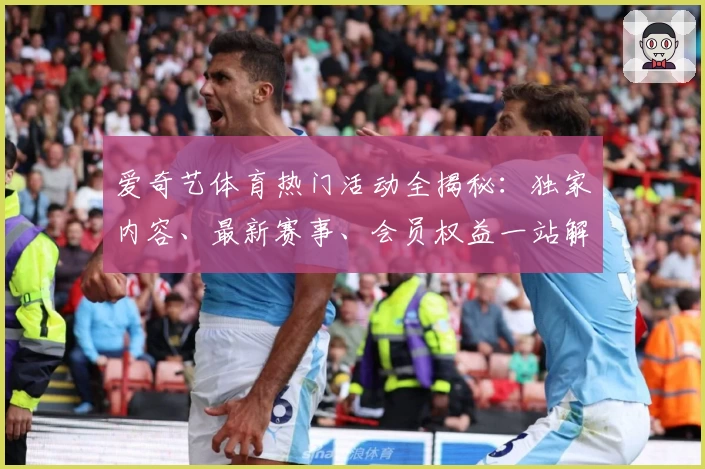 爱奇艺体育热门活动全揭秘：独家内容、最新赛事、会员权益一站解读