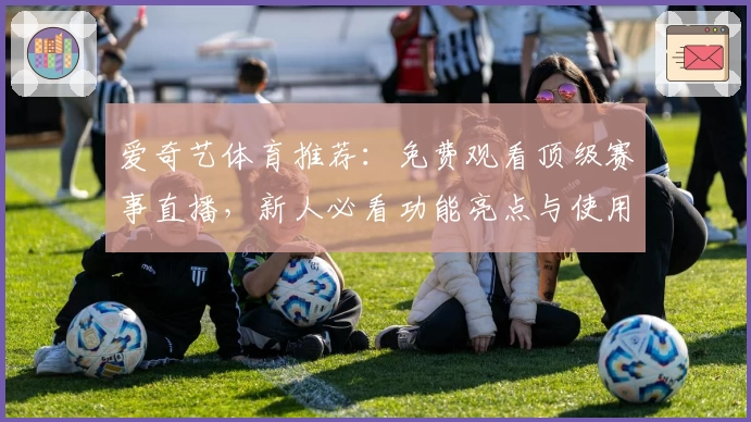 爱奇艺体育推荐：免费观看顶级赛事直播，新人必看功能亮点与使用指南