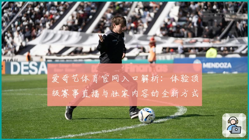 爱奇艺体育官网入口解析：体验顶级赛事直播与独家内容的全新方式