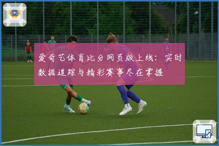 爱奇艺体育比分网页版上线：实时数据追踪与精彩赛事尽在掌握