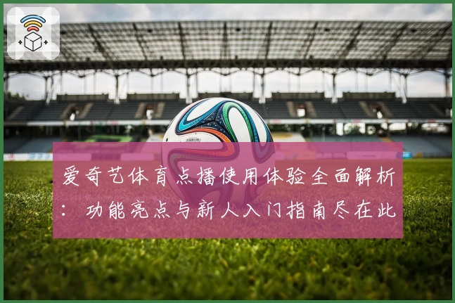 爱奇艺体育点播使用体验全面解析：功能亮点与新人入门指南尽在此