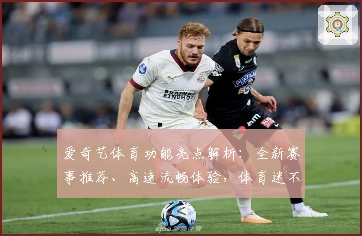 爱奇艺体育功能亮点解析：全新赛事推荐、高速流畅体验，体育迷不可错过的选择