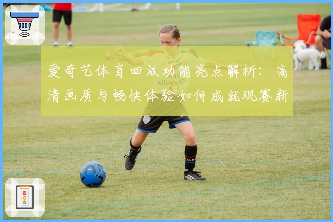 爱奇艺体育回放功能亮点解析：高清画质与畅快体验如何成就观赛新模式