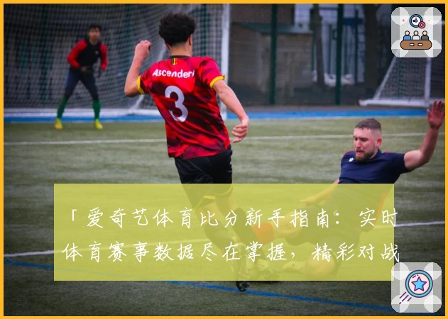 「爱奇艺体育比分新手指南：实时体育赛事数据尽在掌握，精彩对战一目了然」