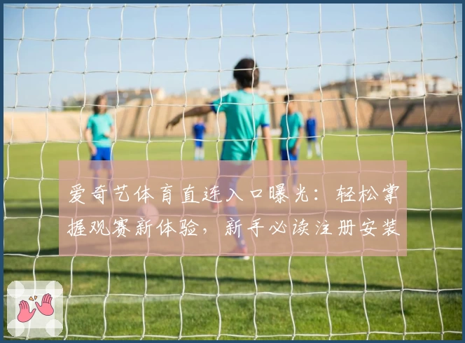 爱奇艺体育直连入口曝光：轻松掌握观赛新体验，新手必读注册安装教程