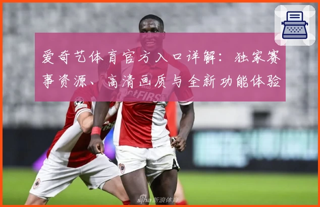 爱奇艺体育官方入口详解：独家赛事资源、高清画质与全新功能体验
