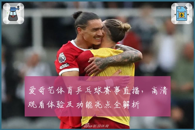 爱奇艺体育乒乓球赛事直播，高清观看体验及功能亮点全解析