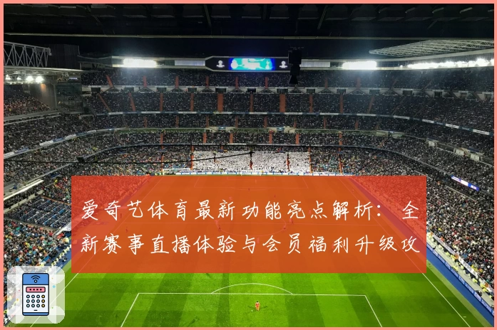 爱奇艺体育最新功能亮点解析：全新赛事直播体验与会员福利升级攻略