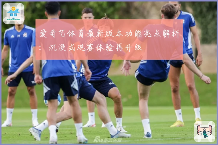 爱奇艺体育最新版本功能亮点解析：沉浸式观赛体验再升级